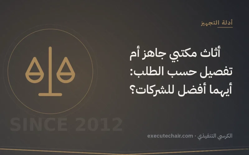 أثاث مكتبي جاهز أم تفصيل حسب الطلب: أيهما أفضل للشركات؟
